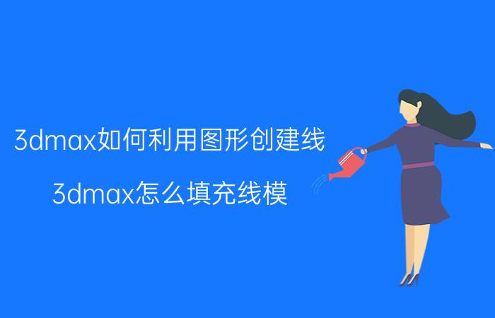 3dmax如何利用图形创建线 3dmax怎么填充线模？